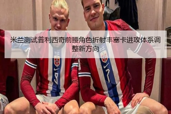 米兰测试普利西奇前腰角色折射丰塞卡进攻体系调整新方向