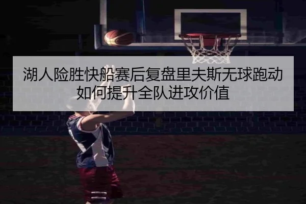 湖人险胜快船赛后复盘里夫斯无球跑动如何提升全队进攻价值