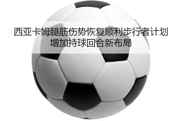西亚卡姆腿筋伤势恢复顺利步行者计划增加持球回合新布局