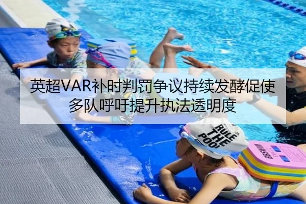 英超VAR补时判罚争议持续发酵促使多队呼吁提升执法透明度
