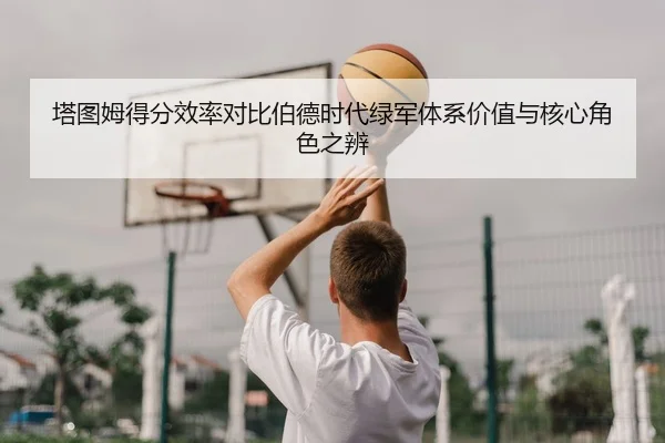 塔图姆得分效率对比伯德时代绿军体系价值与核心角色之辨