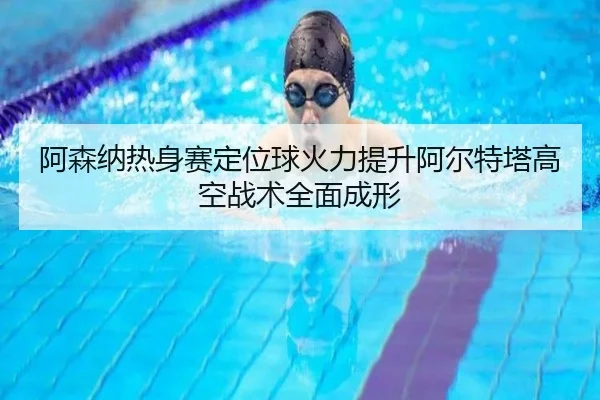 阿森纳热身赛定位球火力提升阿尔特塔高空战术全面成形