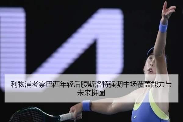 利物浦考察巴西年轻后腰斯洛特强调中场覆盖能力与未来拼图