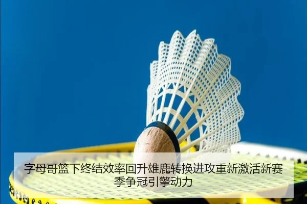 字母哥篮下终结效率回升雄鹿转换进攻重新激活新赛季争冠引擎动力