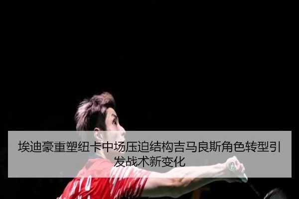 埃迪豪重塑纽卡中场压迫结构吉马良斯角色转型引发战术新变化